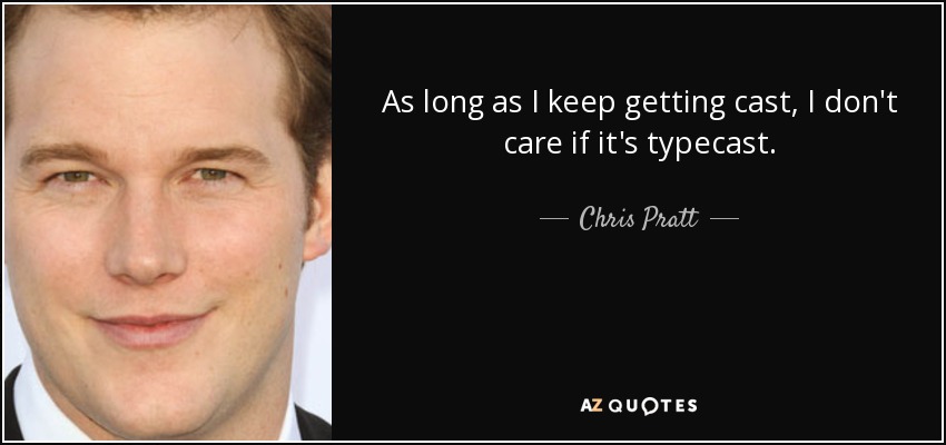 As long as I keep getting cast, I don't care if it's typecast. - Chris Pratt