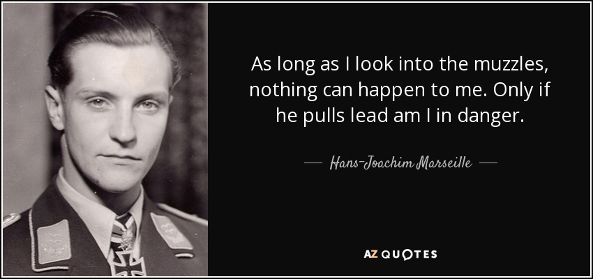 As long as I look into the muzzles, nothing can happen to me. Only if he pulls lead am I in danger. - Hans-Joachim Marseille