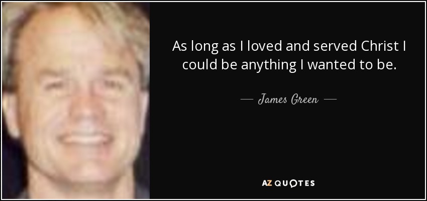 As long as I loved and served Christ I could be anything I wanted to be. - James Green