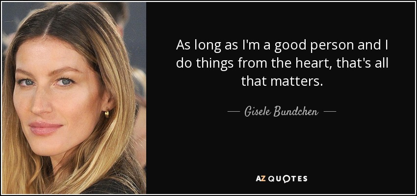 As long as I'm a good person and I do things from the heart, that's all that matters. - Gisele Bundchen