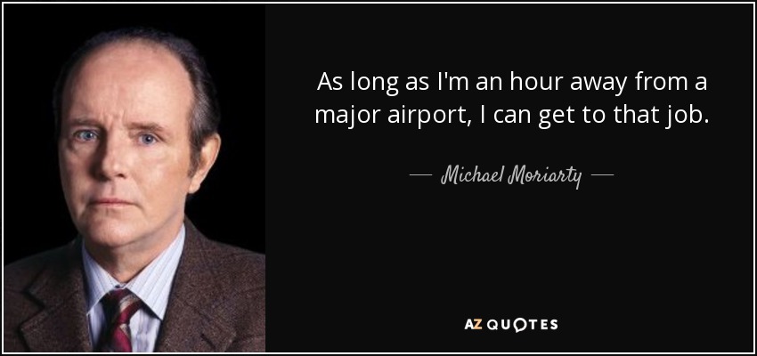 As long as I'm an hour away from a major airport, I can get to that job. - Michael Moriarty