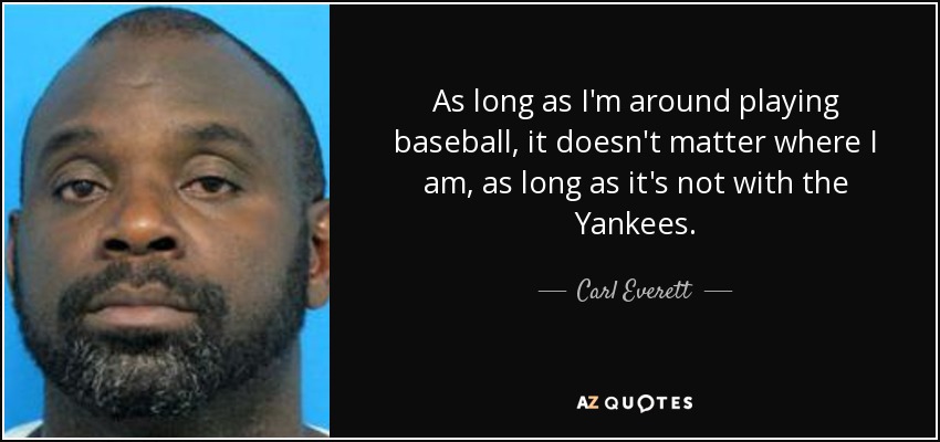 As long as I'm around playing baseball, it doesn't matter where I am, as long as it's not with the Yankees. - Carl Everett