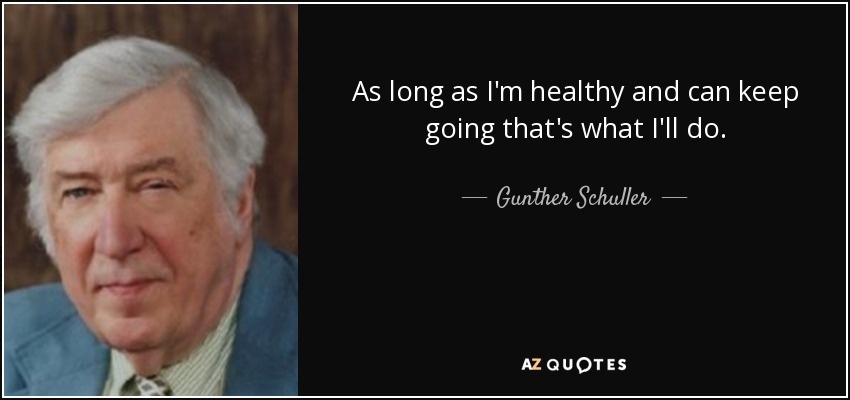 As long as I'm healthy and can keep going that's what I'll do. - Gunther Schuller