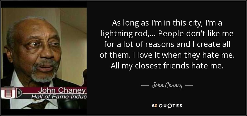 As long as I'm in this city, I'm a lightning rod, ... People don't like me for a lot of reasons and I create all of them. I love it when they hate me. All my closest friends hate me. - John Chaney