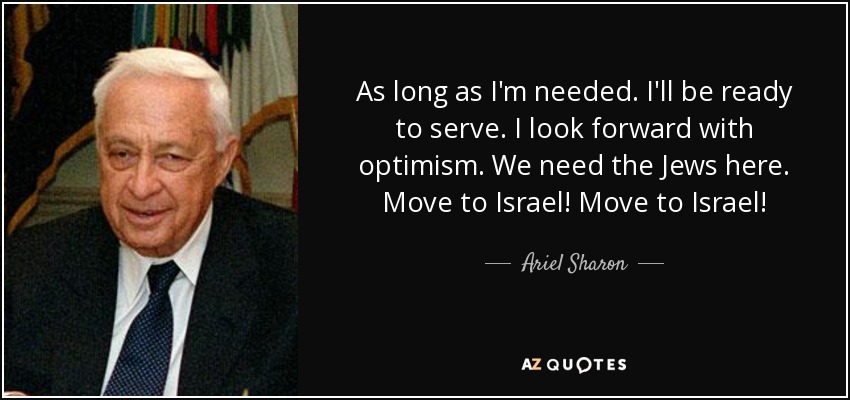 As long as I'm needed. I'll be ready to serve. I look forward with optimism. We need the Jews here. Move to Israel! Move to Israel! - Ariel Sharon