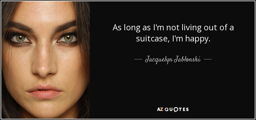 As long as I'm not living out of a suitcase, I'm happy. - Jacquelyn Jablonski