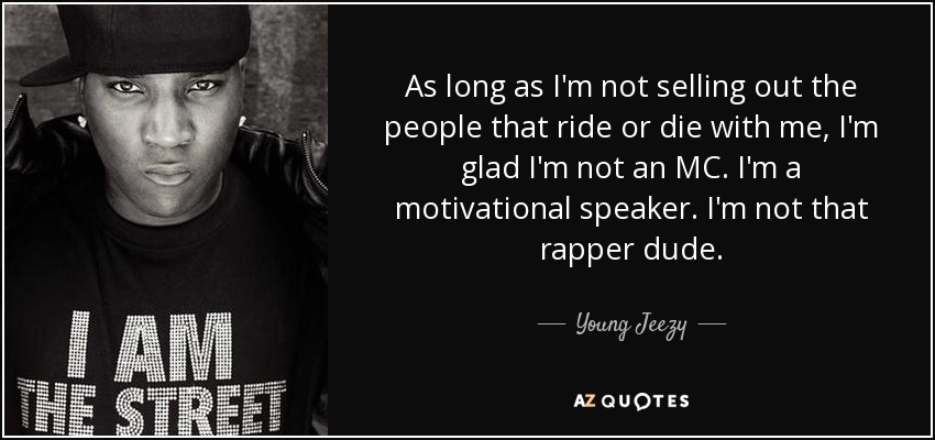 As long as I'm not selling out the people that ride or die with me, I'm glad I'm not an MC. I'm a motivational speaker. I'm not that rapper dude. - Young Jeezy