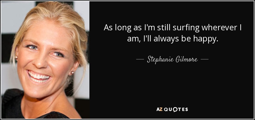As long as I'm still surfing wherever I am, I'll always be happy. - Stephanie Gilmore