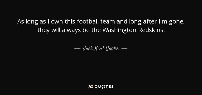 As long as I own this football team and long after I'm gone, they will always be the Washington Redskins. - Jack Kent Cooke