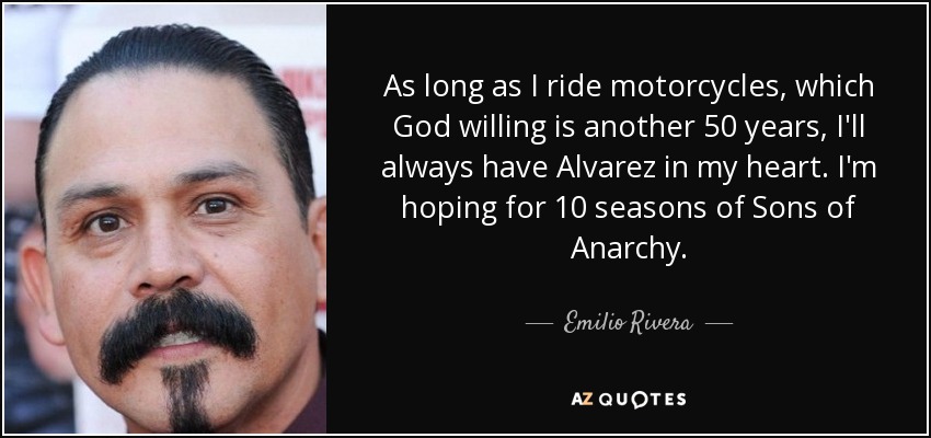 As long as I ride motorcycles, which God willing is another 50 years, I'll always have Alvarez in my heart. I'm hoping for 10 seasons of Sons of Anarchy. - Emilio Rivera