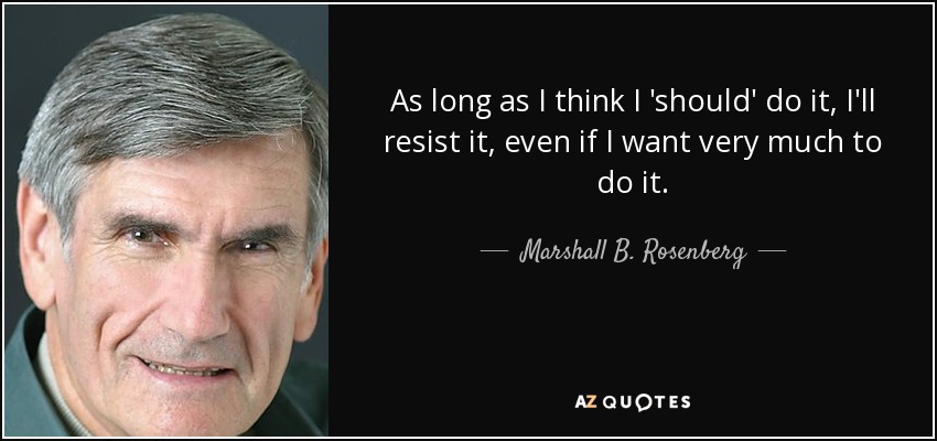 As long as I think I 'should' do it, I'll resist it, even if I want very much to do it. - Marshall B. Rosenberg