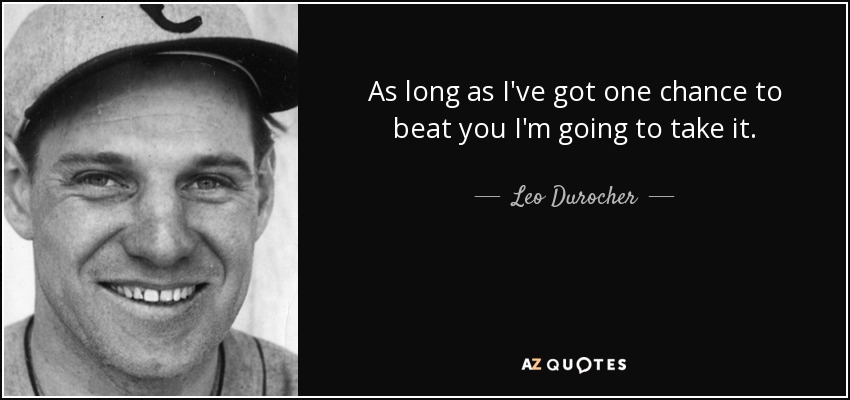 As long as I've got one chance to beat you I'm going to take it. - Leo Durocher