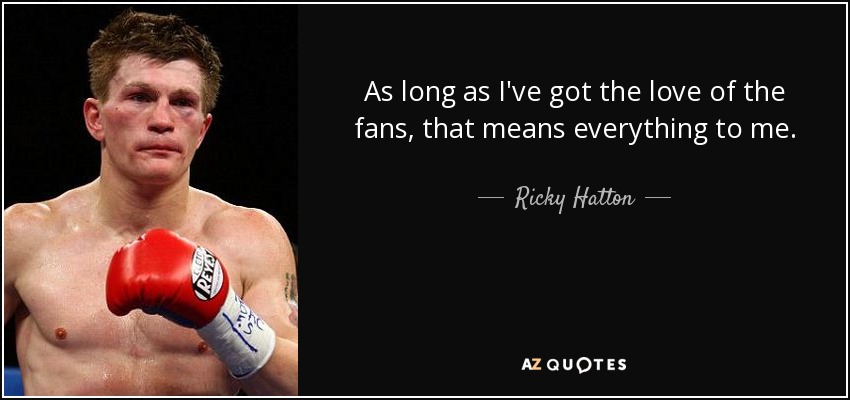 As long as I've got the love of the fans, that means everything to me. - Ricky Hatton