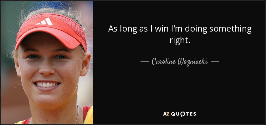 As long as I win I'm doing something right. - Caroline Wozniacki