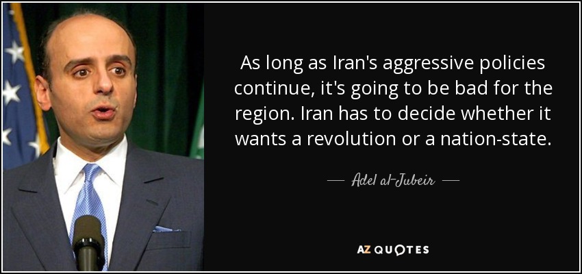 As long as Iran's aggressive policies continue, it's going to be bad for the region. Iran has to decide whether it wants a revolution or a nation-state. - Adel al-Jubeir