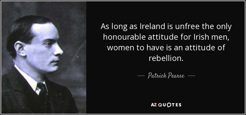 As long as Ireland is unfree the only honourable attitude for Irish men, women to have is an attitude of rebellion. - Patrick Pearse