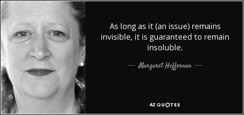 As long as it (an issue) remains invisible, it is guaranteed to remain insoluble. - Margaret Heffernan