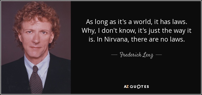 As long as it's a world, it has laws. Why, I don't know, it's just the way it is. In Nirvana, there are no laws. - Frederick Lenz
