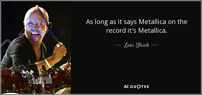 As long as it says Metallica on the record it's Metallica. - Lars Ulrich