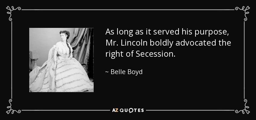 As long as it served his purpose, Mr. Lincoln boldly advocated the right of Secession. - Belle Boyd