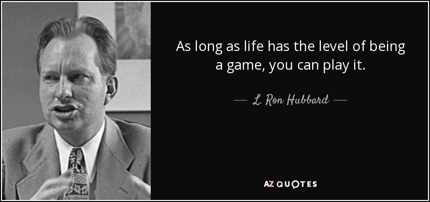 As long as life has the level of being a game, you can play it. - L. Ron Hubbard