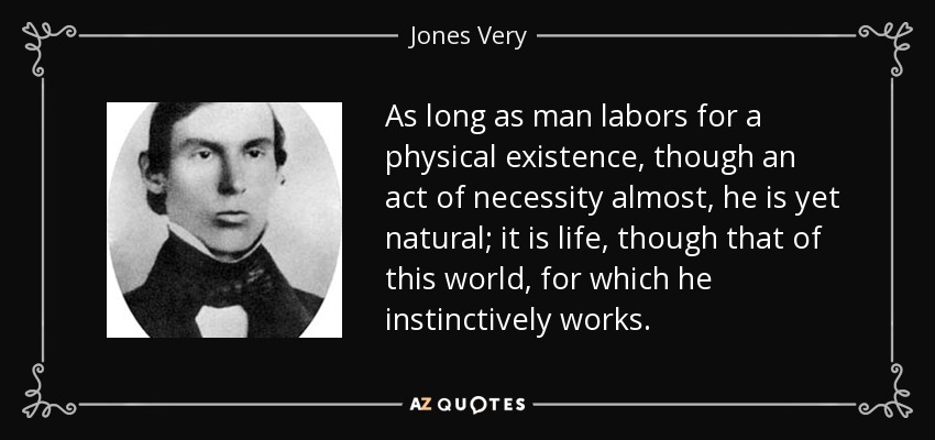 As long as man labors for a physical existence, though an act of necessity almost, he is yet natural; it is life, though that of this world, for which he instinctively works. - Jones Very