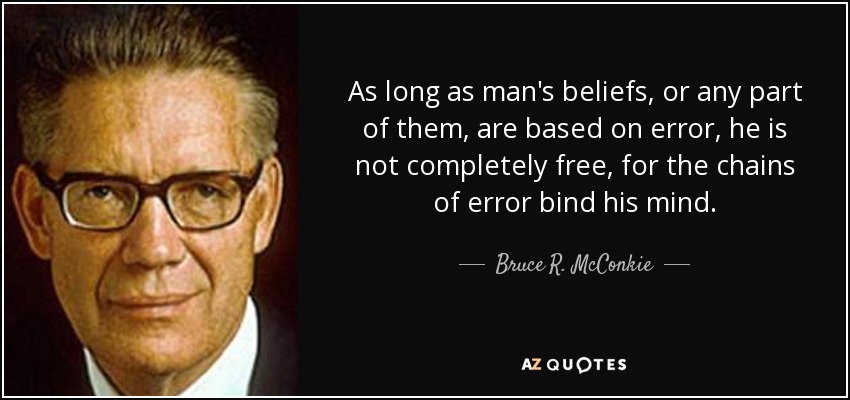 As long as man's beliefs, or any part of them, are based on error, he is not completely free, for the chains of error bind his mind. - Bruce R. McConkie