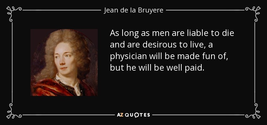 As long as men are liable to die and are desirous to live, a physician will be made fun of, but he will be well paid. - Jean de la Bruyere
