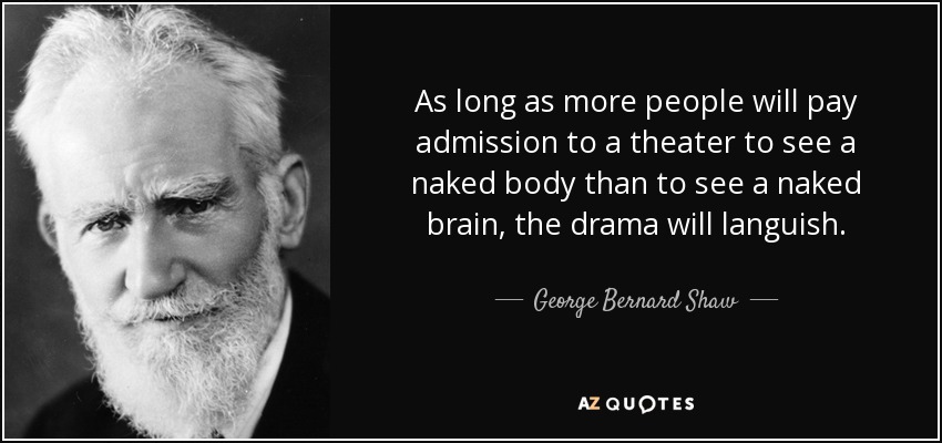 As long as more people will pay admission to a theater to see a naked body than to see a naked brain, the drama will languish. - George Bernard Shaw