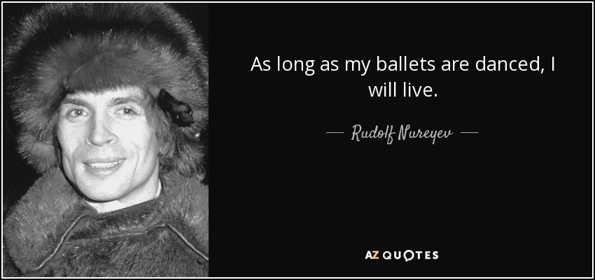 As long as my ballets are danced, I will live. - Rudolf Nureyev