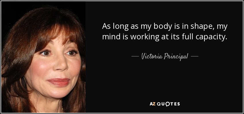 As long as my body is in shape, my mind is working at its full capacity. - Victoria Principal