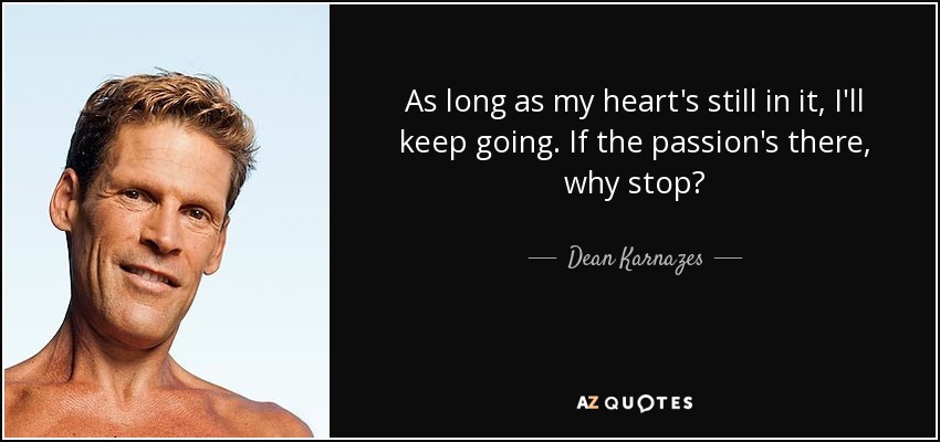 As long as my heart's still in it, I'll keep going. If the passion's there, why stop? - Dean Karnazes