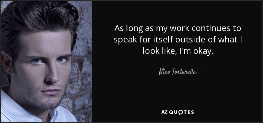 As long as my work continues to speak for itself outside of what I look like, I'm okay. - Nico Tortorella