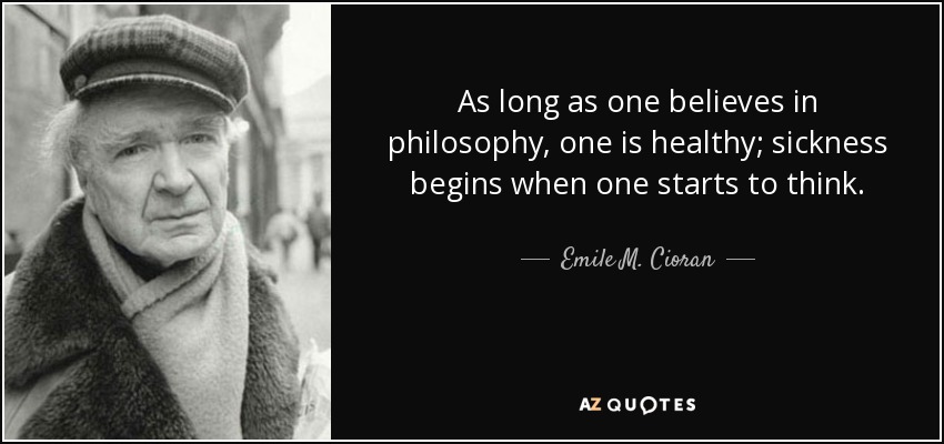 As long as one believes in philosophy, one is healthy; sickness begins when one starts to think. - Emile M. Cioran