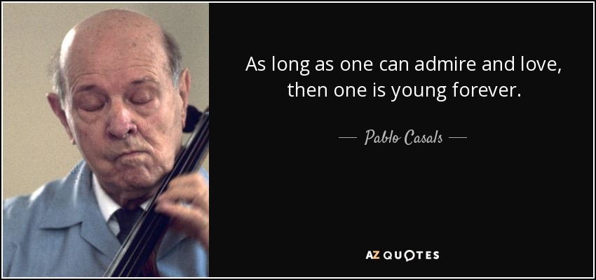 As long as one can admire and love, then one is young forever. - Pablo Casals