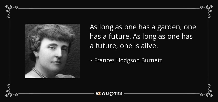 As long as one has a garden, one has a future. As long as one has a future, one is alive. - Frances Hodgson Burnett