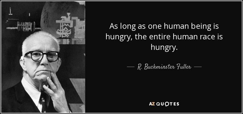 As long as one human being is hungry, the entire human race is hungry. - R. Buckminster Fuller