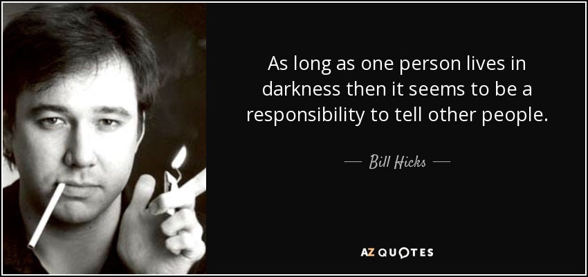 As long as one person lives in darkness then it seems to be a responsibility to tell other people. - Bill Hicks