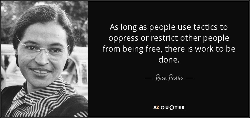 As long as people use tactics to oppress or restrict other people from being free, there is work to be done. - Rosa Parks