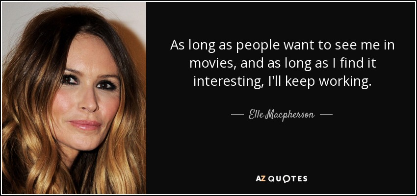 As long as people want to see me in movies, and as long as I find it interesting, I'll keep working. - Elle Macpherson