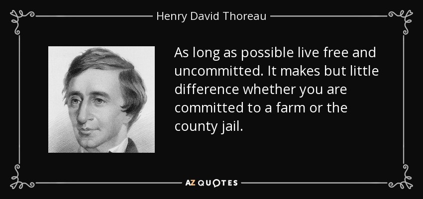 As long as possible live free and uncommitted. It makes but little difference whether you are committed to a farm or the county jail. - Henry David Thoreau