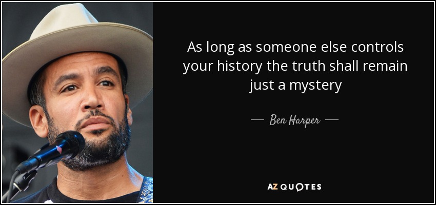 As long as someone else controls your history the truth shall remain just a mystery - Ben Harper