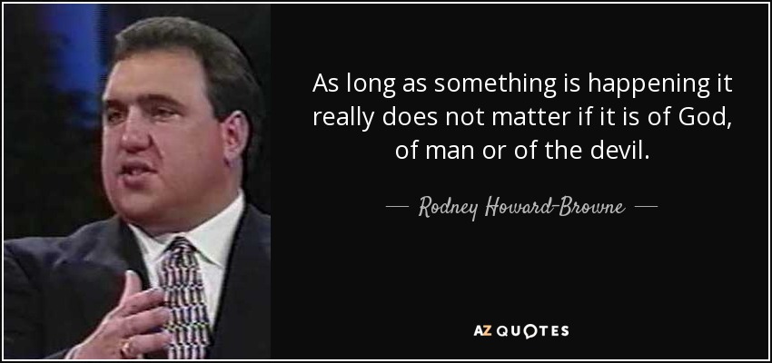 As long as something is happening it really does not matter if it is of God, of man or of the devil. - Rodney Howard-Browne