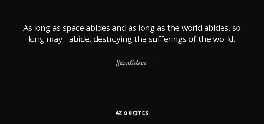 As long as space abides and as long as the world abides, so long may I abide, destroying the sufferings of the world. - Shantideva