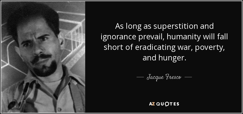 As long as superstition and ignorance prevail, humanity will fall short of eradicating war, poverty, and hunger. - Jacque Fresco
