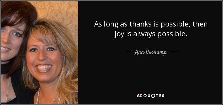 As long as thanks is possible, then joy is always possible. - Ann Voskamp