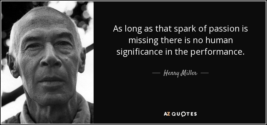 As long as that spark of passion is missing there is no human significance in the performance. - Henry Miller