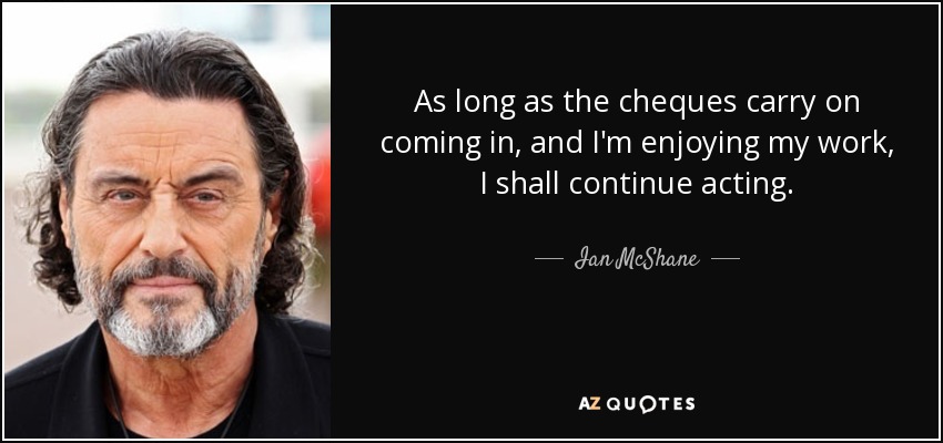 As long as the cheques carry on coming in, and I'm enjoying my work, I shall continue acting. - Ian McShane