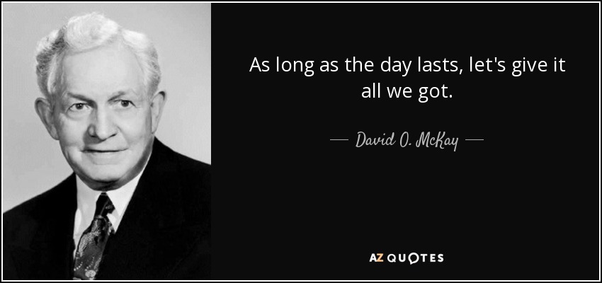 As long as the day lasts, let's give it all we got. - David O. McKay