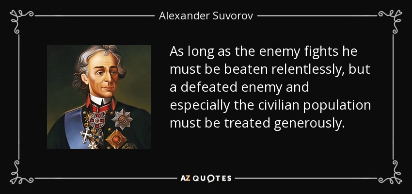 As long as the enemy fights he must be beaten relentlessly, but a defeated enemy and especially the civilian population must be treated generously. - Alexander Suvorov